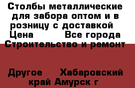 Столбы металлические для забора оптом и в розницу с доставкой › Цена ­ 210 - Все города Строительство и ремонт » Другое   . Хабаровский край,Амурск г.